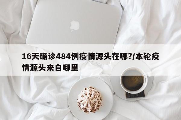 16天确诊484例疫情源头在哪?/本轮疫情源头来自哪里