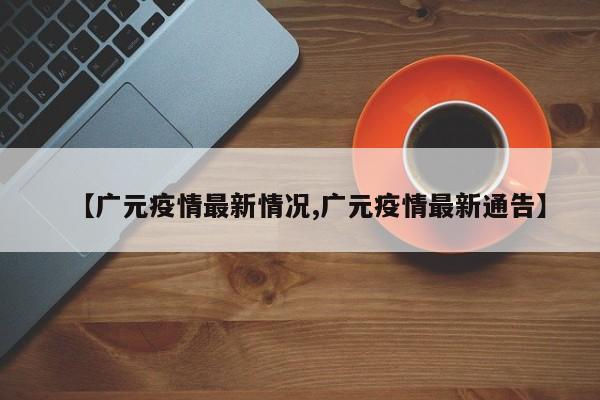 【广元疫情最新情况,广元疫情最新通告】