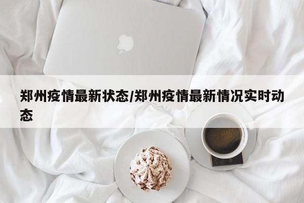 郑州疫情最新状态/郑州疫情最新情况实时动态