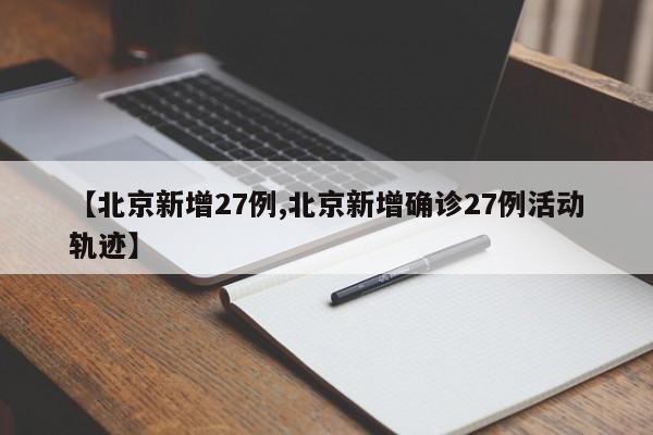 【北京新增27例,北京新增确诊27例活动轨迹】