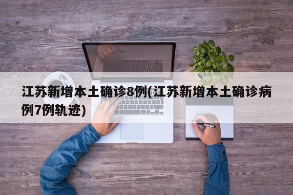 江苏新增本土确诊8例(江苏新增本土确诊病例7例轨迹)