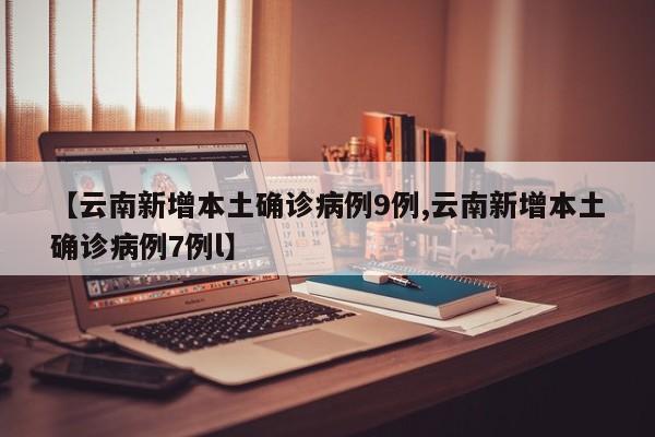 【云南新增本土确诊病例9例,云南新增本土确诊病例7例l】