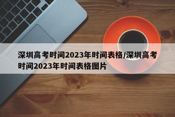 深圳高考时间2023年时间表格/深圳高考时间2023年时间表格图片