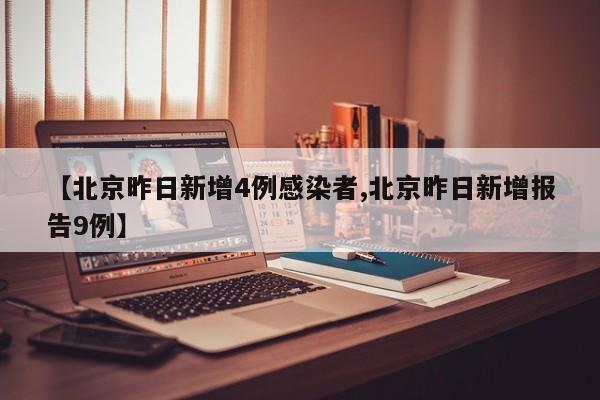 【北京昨日新增4例感染者,北京昨日新增报告9例】