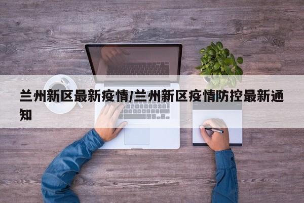 兰州新区最新疫情/兰州新区疫情防控最新通知