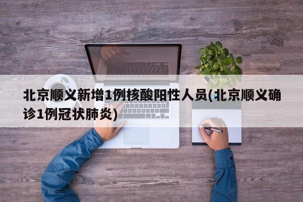 北京顺义新增1例核酸阳性人员(北京顺义确诊1例冠状肺炎)