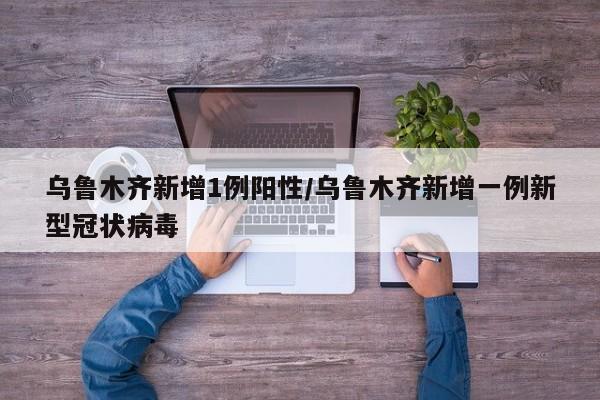 乌鲁木齐新增1例阳性/乌鲁木齐新增一例新型冠状病毒