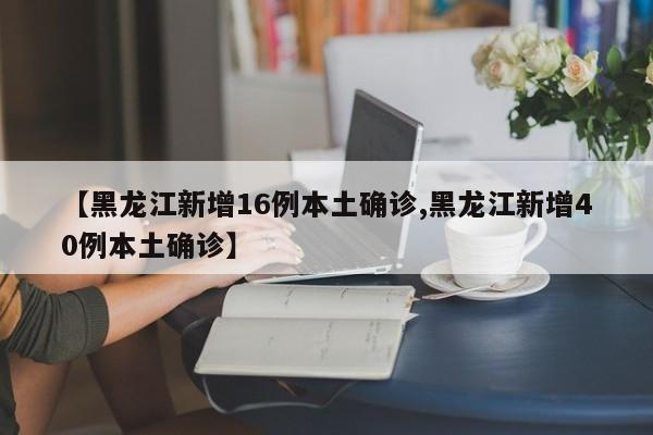 【黑龙江新增16例本土确诊,黑龙江新增40例本土确诊】