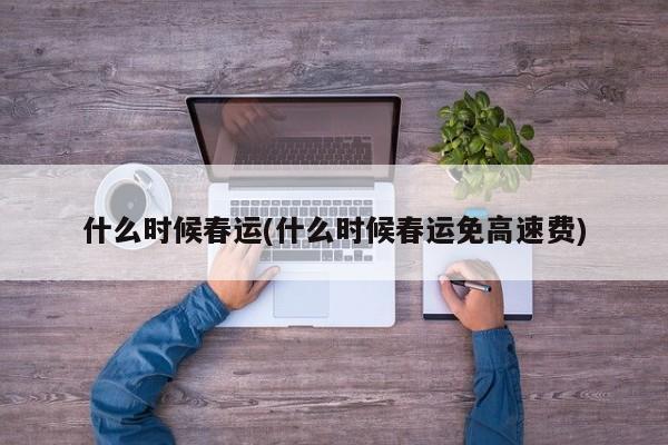 什么时候春运(什么时候春运免高速费)