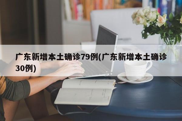 广东新增本土确诊79例(广东新增本土确诊30例)