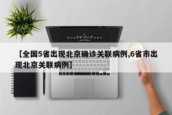 【全国5省出现北京确诊关联病例,6省市出现北京关联病例】