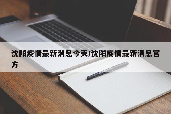 沈阳疫情最新消息今天/沈阳疫情最新消息官方