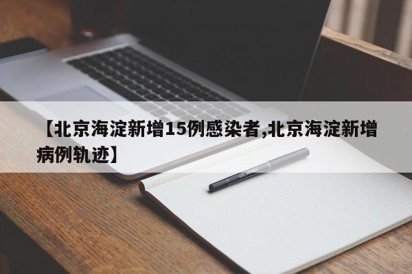 【北京海淀新增15例感染者,北京海淀新增病例轨迹】