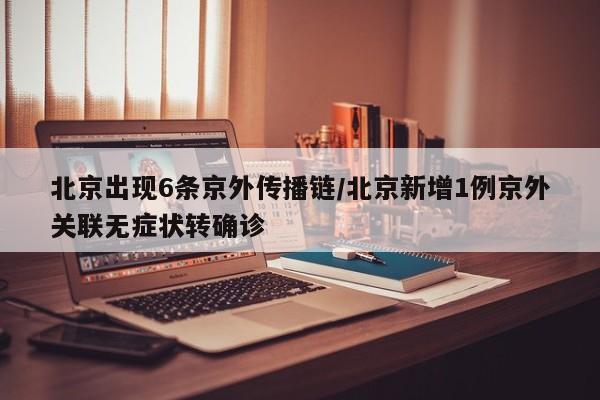 北京出现6条京外传播链/北京新增1例京外关联无症状转确诊