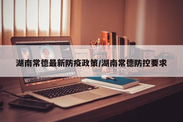 湖南常德最新防疫政策/湖南常德防控要求
