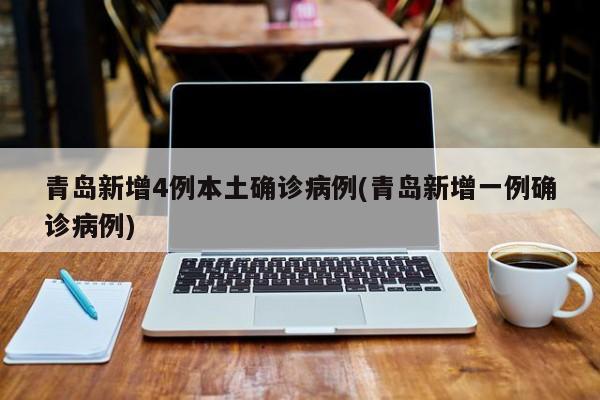 青岛新增4例本土确诊病例(青岛新增一例确诊病例)