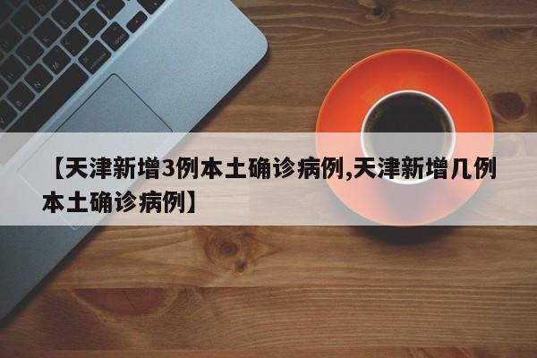 【天津新增3例本土确诊病例,天津新增几例本土确诊病例】
