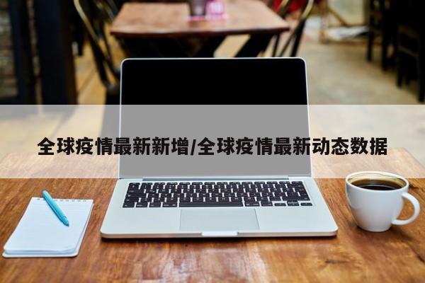 全球疫情最新新增/全球疫情最新动态数据