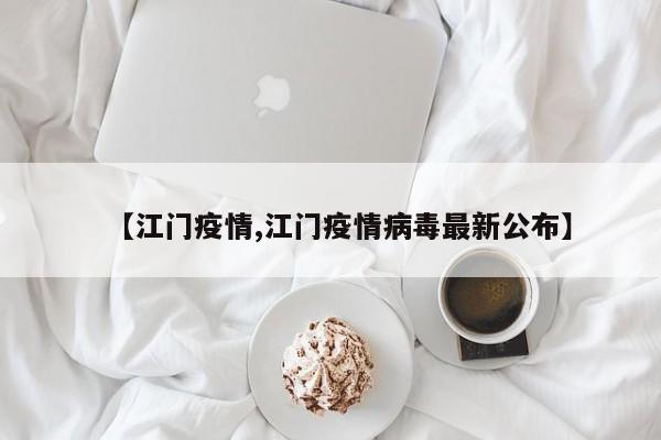 【江门疫情,江门疫情病毒最新公布】
