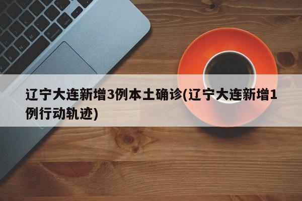 辽宁大连新增3例本土确诊(辽宁大连新增1例行动轨迹)