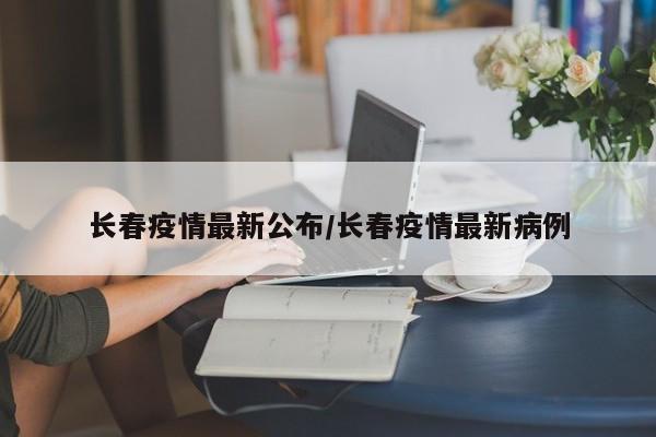 长春疫情最新公布/长春疫情最新病例