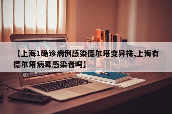 【上海1确诊病例感染德尔塔变异株,上海有德尔塔病毒感染者吗】