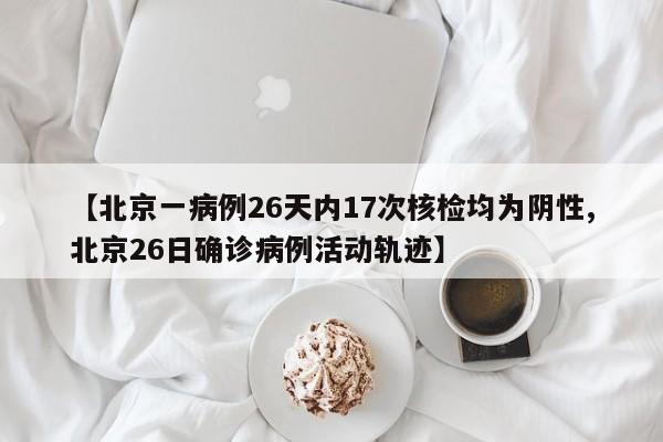 【北京一病例26天内17次核检均为阴性,北京26日确诊病例活动轨迹】