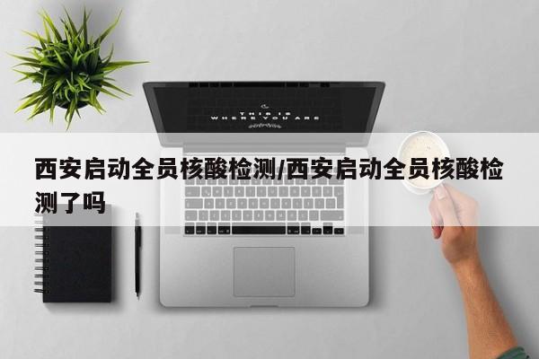 西安启动全员核酸检测/西安启动全员核酸检测了吗