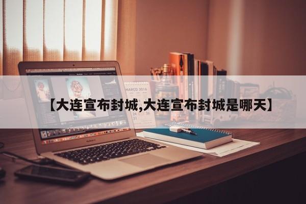 【大连宣布封城,大连宣布封城是哪天】
