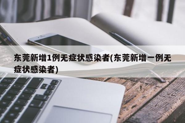 东莞新增1例无症状感染者(东莞新增一例无症状感染者)