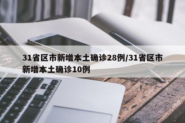 31省区市新增本土确诊28例/31省区市新增本土确诊10例