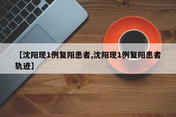 【沈阳现1例复阳患者,沈阳现1例复阳患者轨迹】
