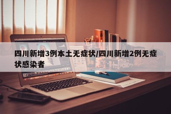 四川新增3例本土无症状/四川新增2例无症状感染者