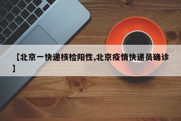 【北京一快递核检阳性,北京疫情快递员确诊】