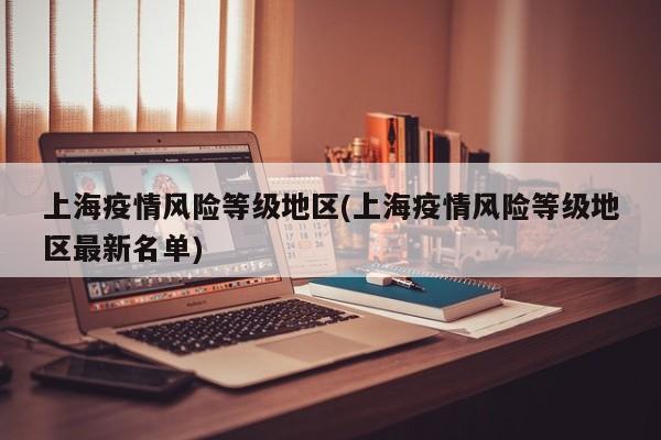 上海疫情风险等级地区(上海疫情风险等级地区最新名单)
