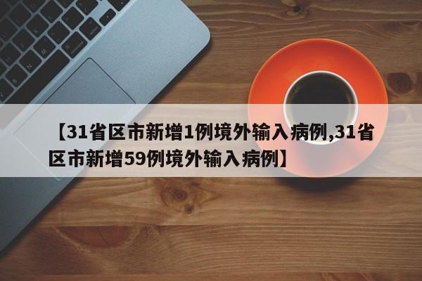【31省区市新增1例境外输入病例,31省区市新增59例境外输入病例】