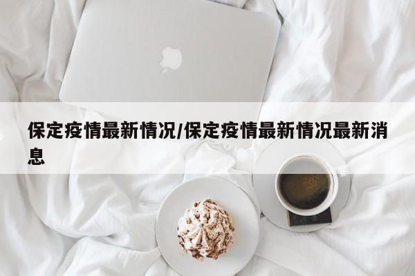 保定疫情最新情况/保定疫情最新情况最新消息