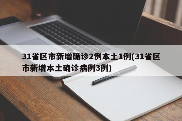 31省区市新增确诊2例本土1例(31省区市新增本土确诊病例3例)