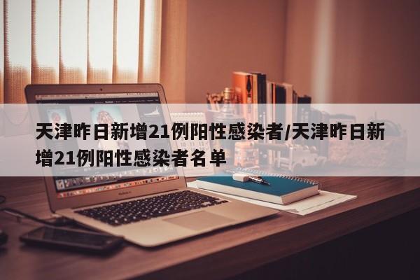 天津昨日新增21例阳性感染者/天津昨日新增21例阳性感染者名单