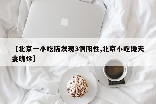 【北京一小吃店发现3例阳性,北京小吃摊夫妻确诊】
