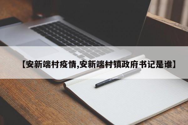 【安新端村疫情,安新端村镇政府书记是谁】