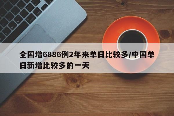 全国增6886例2年来单日比较多/中国单日新增比较多的一天