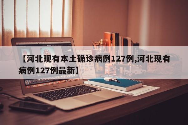 【河北现有本土确诊病例127例,河北现有病例127例最新】