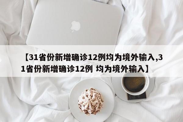 【31省份新增确诊12例均为境外输入,31省份新增确诊12例 均为境外输入】