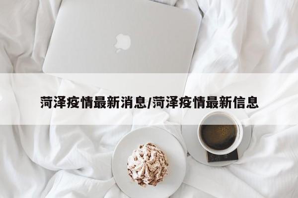 菏泽疫情最新消息/菏泽疫情最新信息