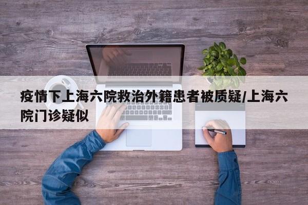 疫情下上海六院救治外籍患者被质疑/上海六院门诊疑似