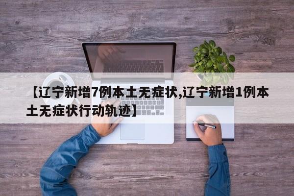 【辽宁新增7例本土无症状,辽宁新增1例本土无症状行动轨迹】