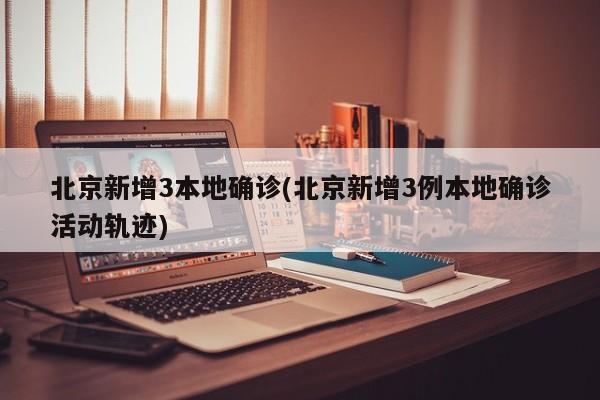 北京新增3本地确诊(北京新增3例本地确诊活动轨迹)
