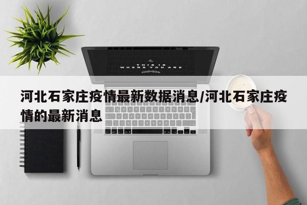 河北石家庄疫情最新数据消息/河北石家庄疫情的最新消息