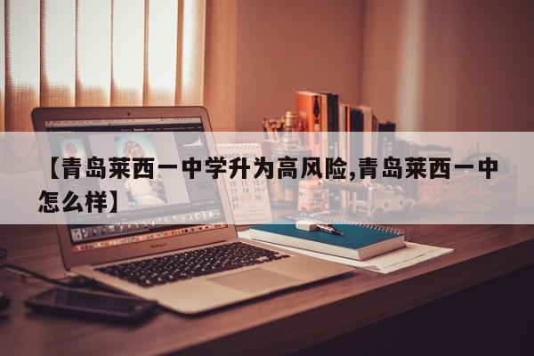 【青岛莱西一中学升为高风险,青岛莱西一中怎么样】
